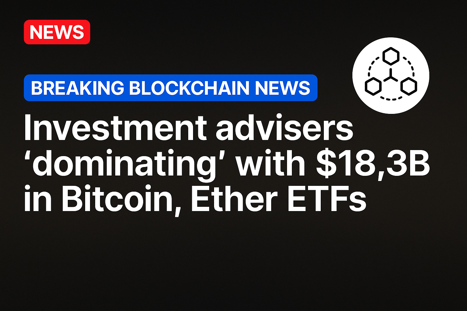 Investment advisers ’dominating’ with $18.3B in Bitcoin, Ether ETFs