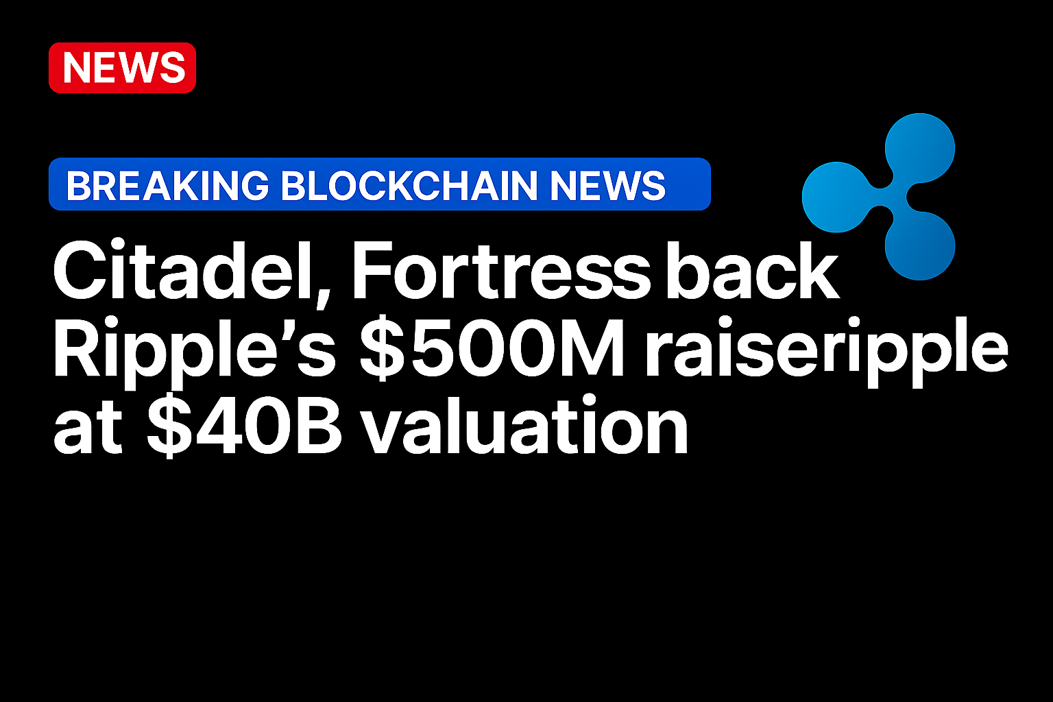 Citadel, Fortress back Ripple’s $500M raise at $40B valuation