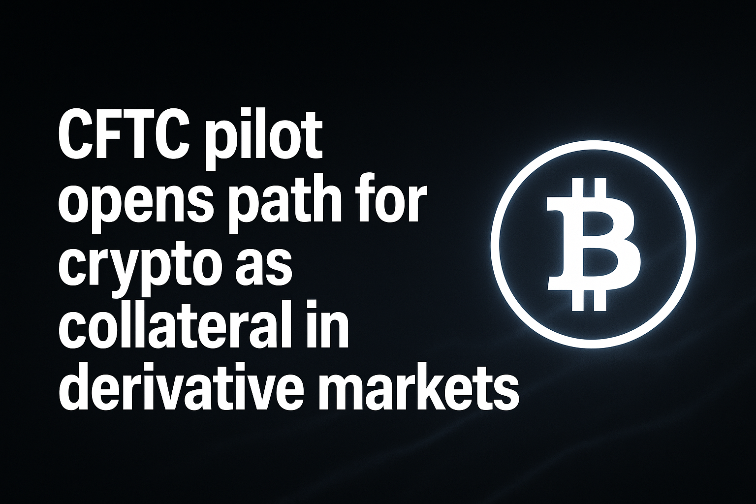CFTC pilot opens path for crypto as collateral in derivative markets