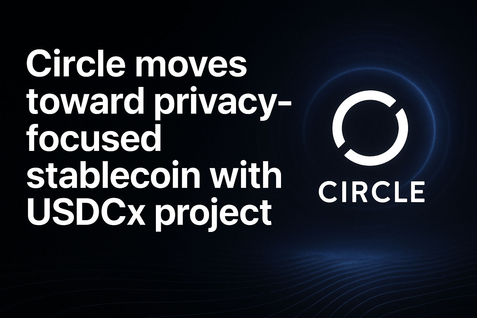 Circle moves toward privacy-focused stablecoin with USDCx project