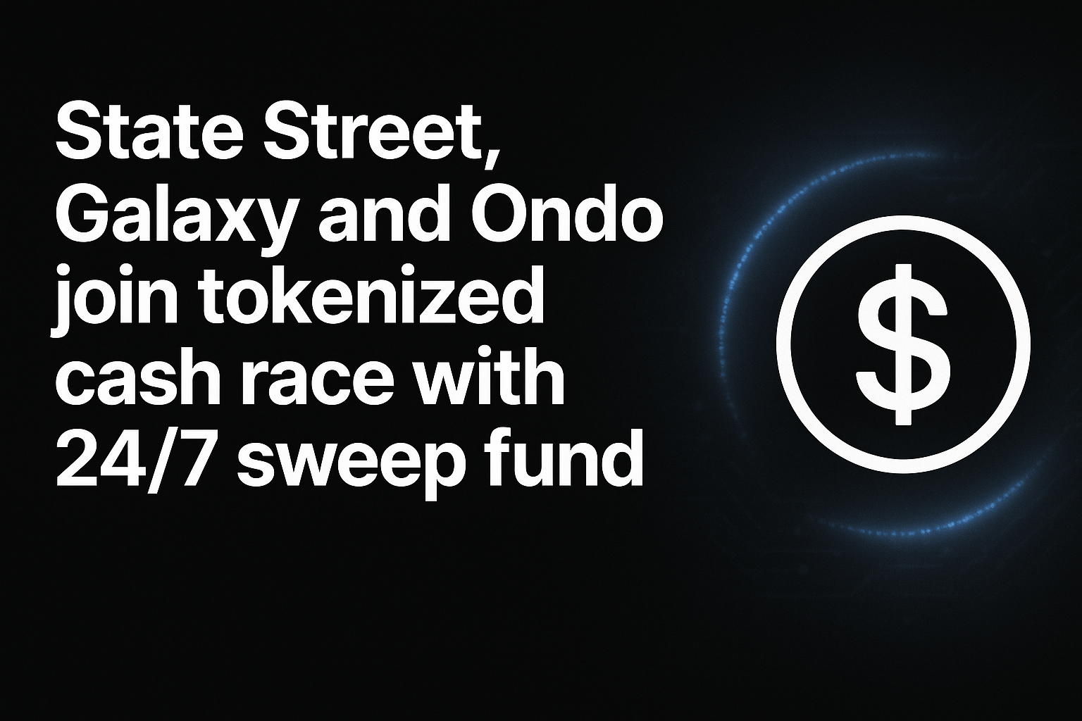 State Street, Galaxy and Ondo join tokenized cash race with 24/7 sweep fund