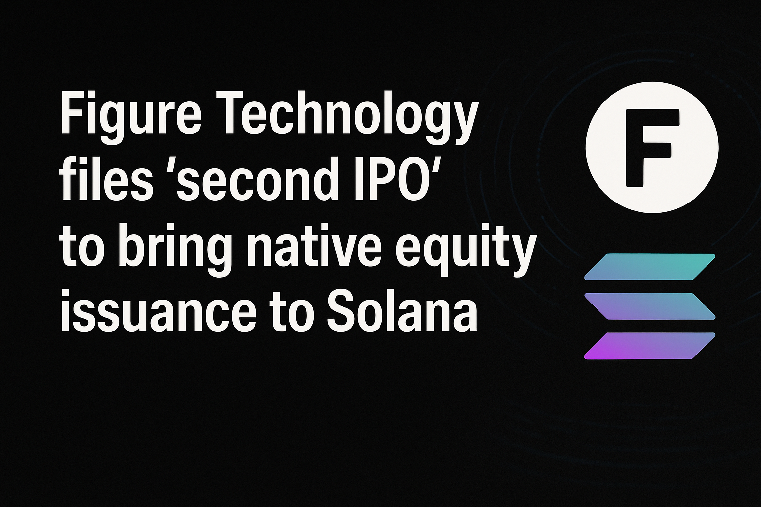 Figure Technology files ‘second IPO’ to bring native equity issuance to Solana