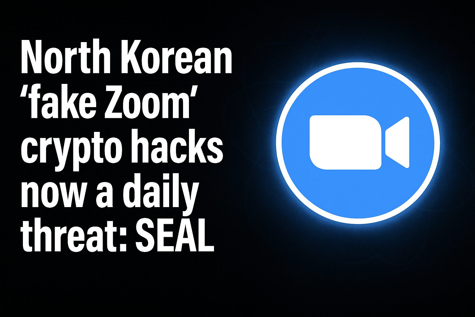 North Korean ‘fake Zoom’ crypto hacks now a daily threat: SEAL