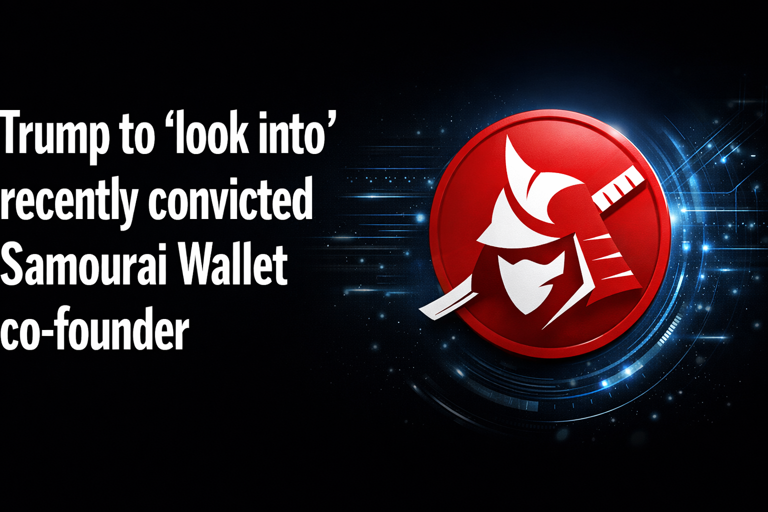 Trump to ‘look into’ recently convicted Samourai Wallet co-founder