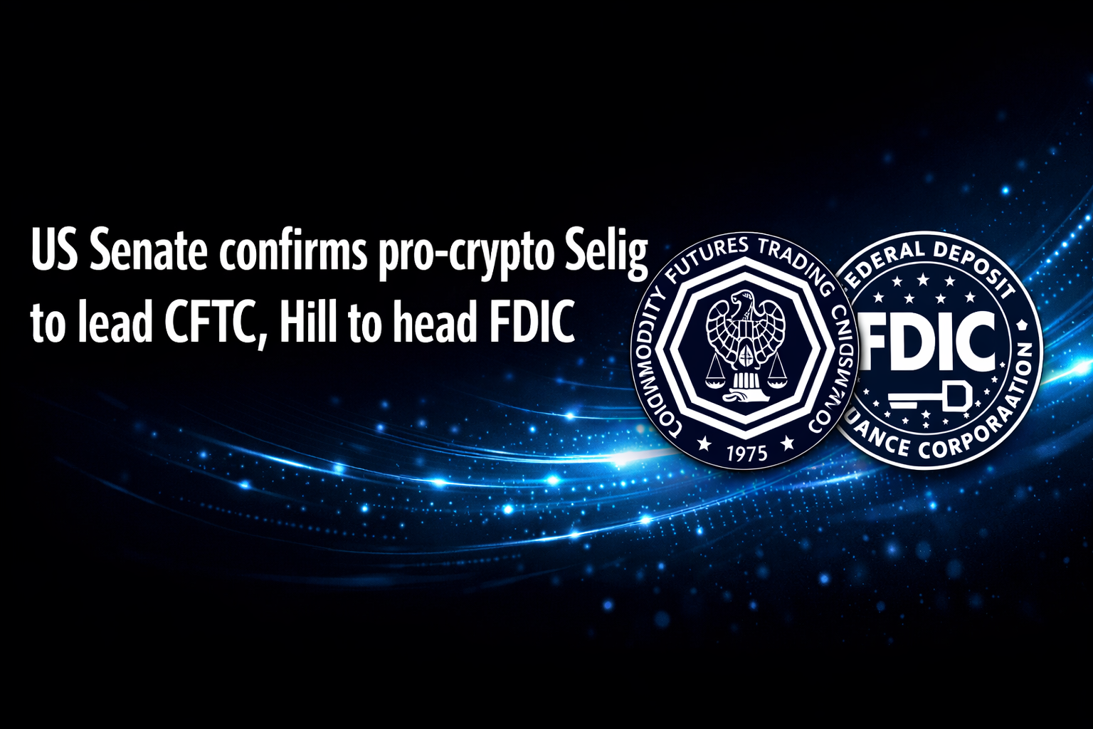 US Senate confirms pro-crypto Selig to lead CFTC, Hill to head FDIC